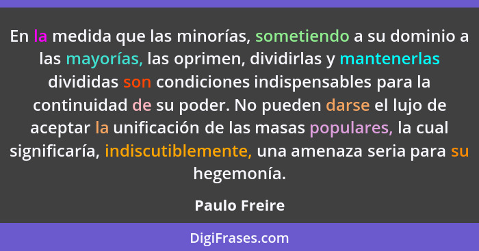 En la medida que las minorías, sometiendo a su dominio a las mayorías, las oprimen, dividirlas y mantenerlas divididas son condiciones... - Paulo Freire