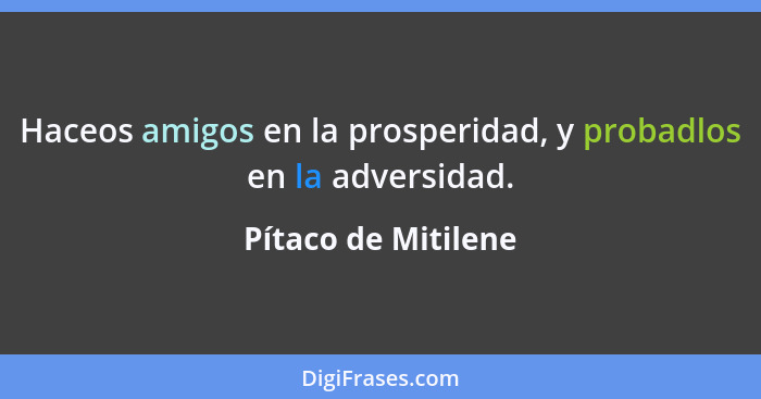 Haceos amigos en la prosperidad, y probadlos en la adversidad.... - Pítaco de Mitilene