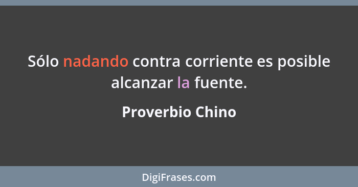 Sólo nadando contra corriente es posible alcanzar la fuente.... - Proverbio Chino