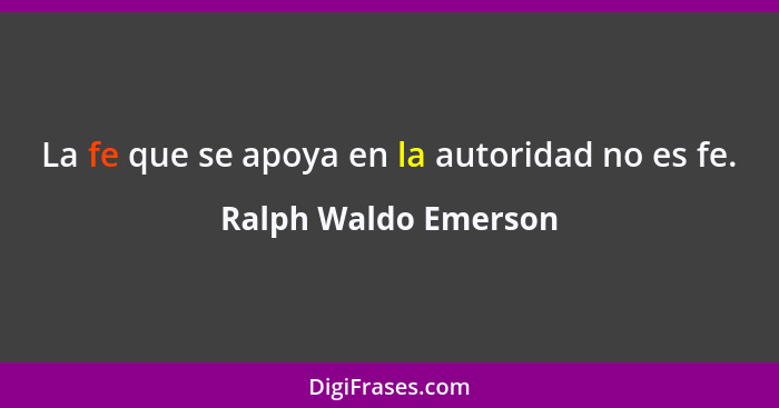 La fe que se apoya en la autoridad no es fe.... - Ralph Waldo Emerson