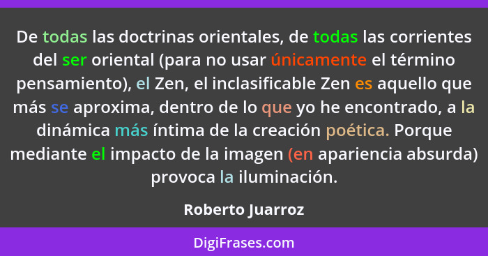 De todas las doctrinas orientales, de todas las corrientes del ser oriental (para no usar únicamente el término pensamiento), el Zen... - Roberto Juarroz