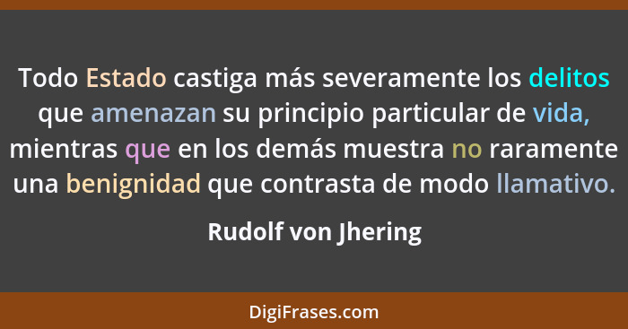 Todo Estado castiga más severamente los delitos que amenazan su principio particular de vida, mientras que en los demás muestra n... - Rudolf von Jhering