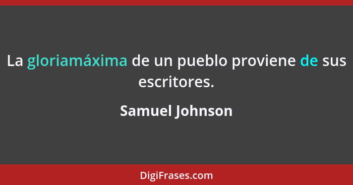 La gloriamáxima de un pueblo proviene de sus escritores.... - Samuel Johnson