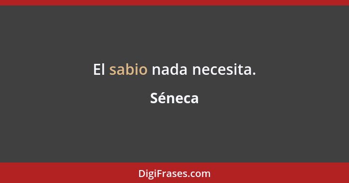 El sabio nada necesita.... - Séneca