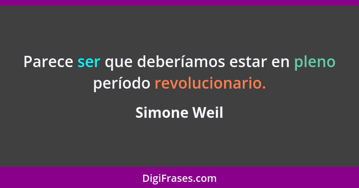 Parece ser que deberíamos estar en pleno período revolucionario.... - Simone Weil