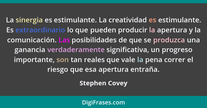 La sinergia es estimulante. La creatividad es estimulante. Es extraordinario lo que pueden producir la apertura y la comunicación. Las... - Stephen Covey