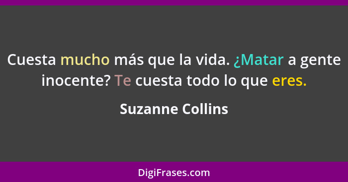 Cuesta mucho más que la vida. ¿Matar a gente inocente? Te cuesta todo lo que eres.... - Suzanne Collins