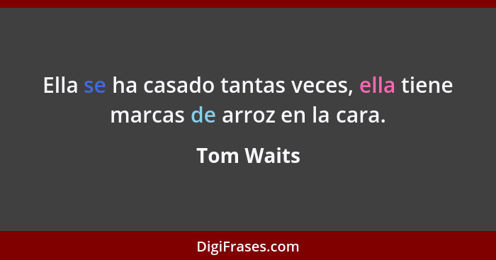 Ella se ha casado tantas veces, ella tiene marcas de arroz en la cara.... - Tom Waits