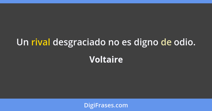 Un rival desgraciado no es digno de odio.... - Voltaire