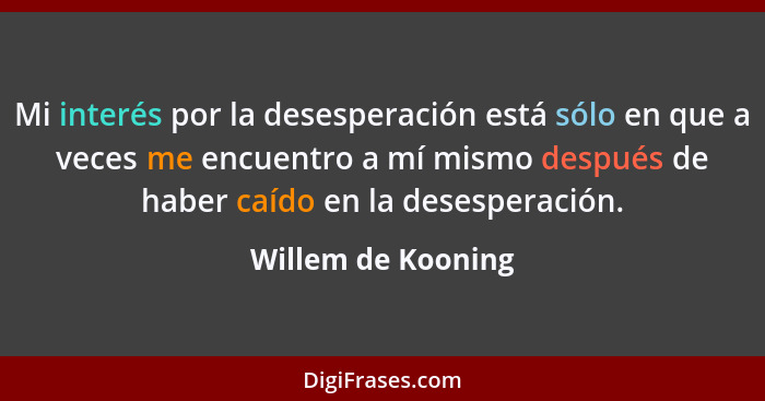Mi interés por la desesperación está sólo en que a veces me encuentro a mí mismo después de haber caído en la desesperación.... - Willem de Kooning