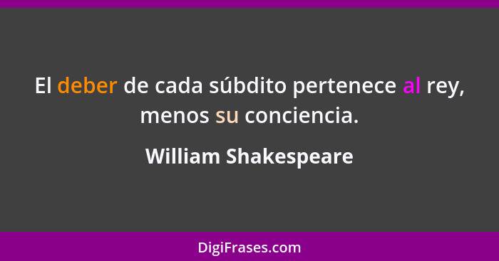 El deber de cada súbdito pertenece al rey, menos su conciencia.... - William Shakespeare