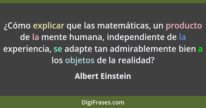 ¿Cómo explicar que las matemáticas, un producto de la mente humana, independiente de la experiencia, se adapte tan admirablemente bi... - Albert Einstein