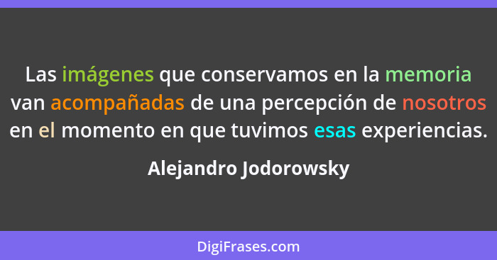 Las imágenes que conservamos en la memoria van acompañadas de una percepción de nosotros en el momento en que tuvimos esas expe... - Alejandro Jodorowsky