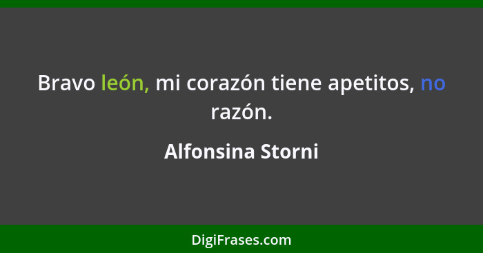 Bravo león, mi corazón tiene apetitos, no razón.... - Alfonsina Storni