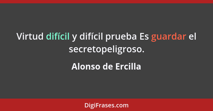 Virtud difícil y difícil prueba Es guardar el secretopeligroso.... - Alonso de Ercilla