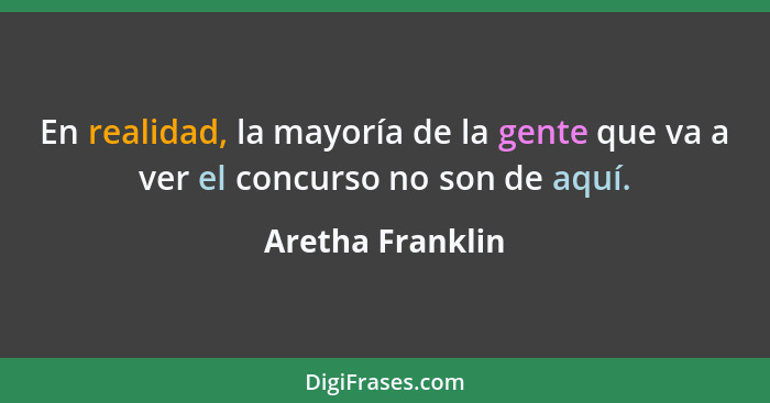 En realidad, la mayoría de la gente que va a ver el concurso no son de aquí.... - Aretha Franklin