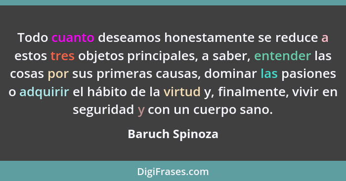 Todo cuanto deseamos honestamente se reduce a estos tres objetos principales, a saber, entender las cosas por sus primeras causas, do... - Baruch Spinoza