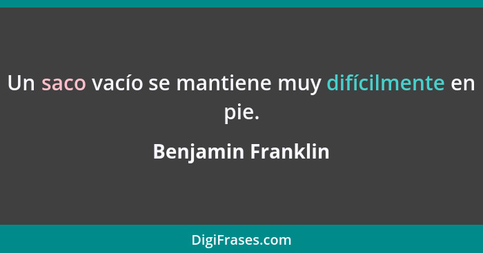 Un saco vacío se mantiene muy difícilmente en pie.... - Benjamin Franklin