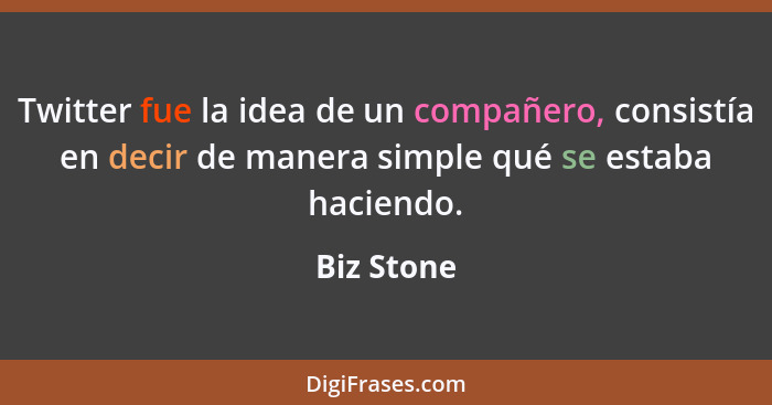 Twitter fue la idea de un compañero, consistía en decir de manera simple qué se estaba haciendo.... - Biz Stone