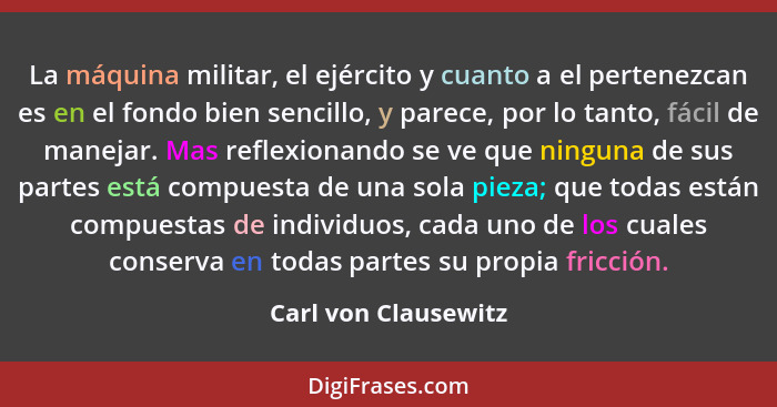 La máquina militar, el ejército y cuanto a el pertenezcan es en el fondo bien sencillo, y parece, por lo tanto, fácil de manejar... - Carl von Clausewitz