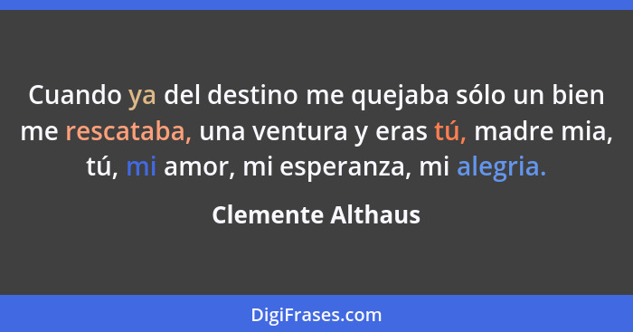 Cuando ya del destino me quejaba sólo un bien me rescataba, una ventura y eras tú, madre mia, tú, mi amor, mi esperanza, mi alegria... - Clemente Althaus