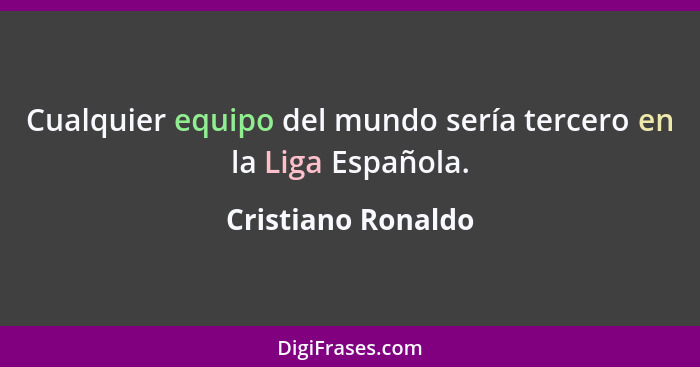 Cualquier equipo del mundo sería tercero en la Liga Española.... - Cristiano Ronaldo