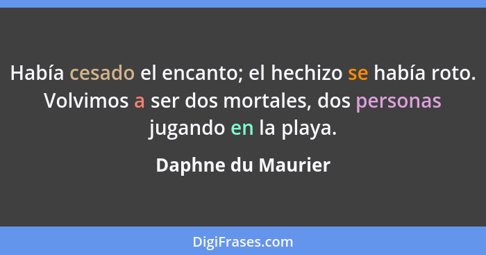 Había cesado el encanto; el hechizo se había roto. Volvimos a ser dos mortales, dos personas jugando en la playa.... - Daphne du Maurier