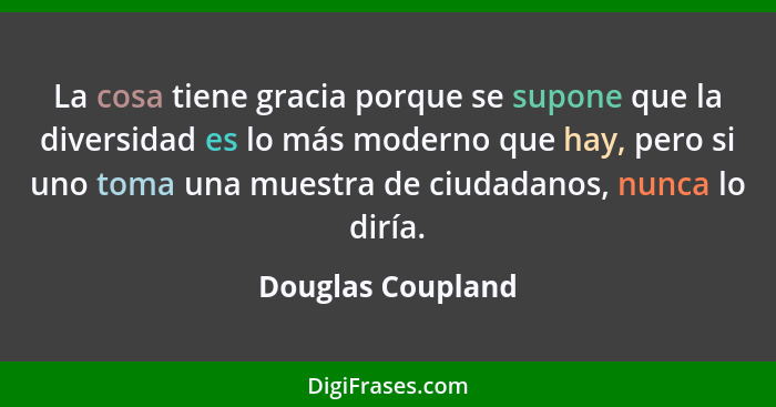 La cosa tiene gracia porque se supone que la diversidad es lo más moderno que hay, pero si uno toma una muestra de ciudadanos, nunc... - Douglas Coupland