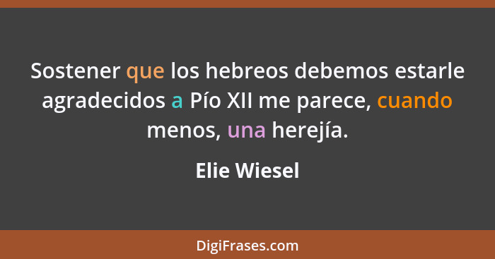 Sostener que los hebreos debemos estarle agradecidos a Pío XII me parece, cuando menos, una herejía.... - Elie Wiesel