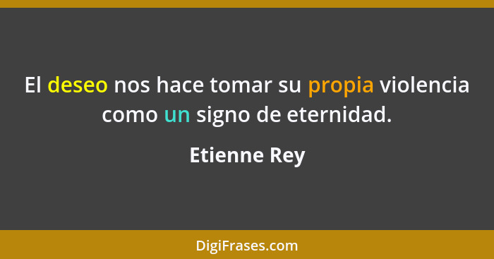 El deseo nos hace tomar su propia violencia como un signo de eternidad.... - Etienne Rey