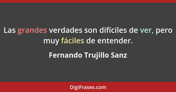 Las grandes verdades son difíciles de ver, pero muy fáciles de entender.... - Fernando Trujillo Sanz