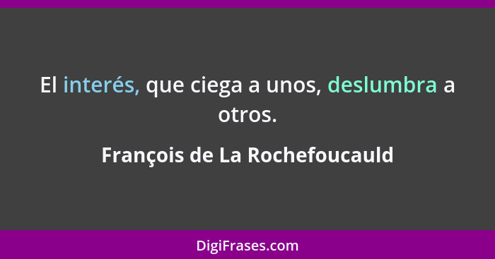 El interés, que ciega a unos, deslumbra a otros.... - François de La Rochefoucauld