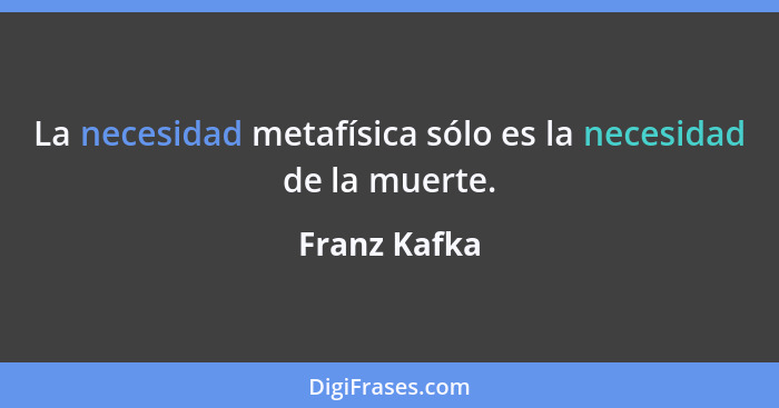 La necesidad metafísica sólo es la necesidad de la muerte.... - Franz Kafka