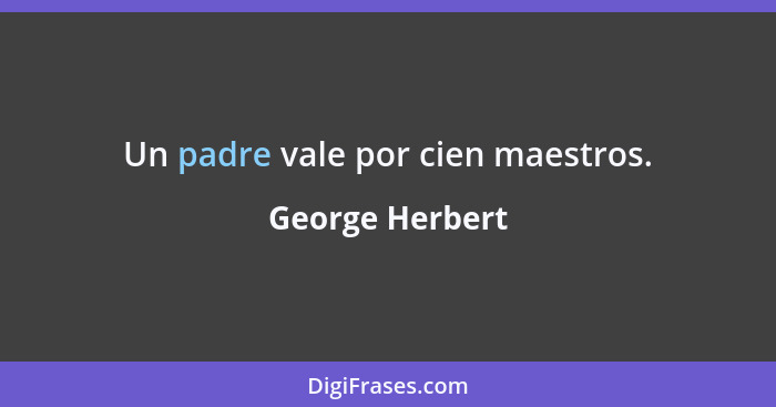 Un padre vale por cien maestros.... - George Herbert