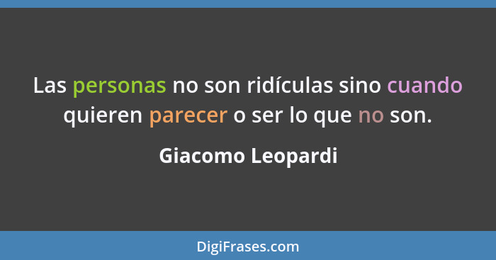 Las personas no son ridículas sino cuando quieren parecer o ser lo que no son.... - Giacomo Leopardi