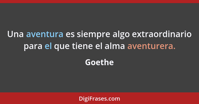 Una aventura es siempre algo extraordinario para el que tiene el alma aventurera.... - Goethe