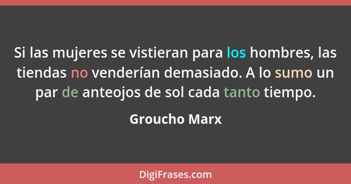 Si las mujeres se vistieran para los hombres, las tiendas no venderían demasiado. A lo sumo un par de anteojos de sol cada tanto tiempo... - Groucho Marx