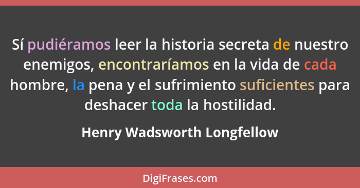 Sí pudiéramos leer la historia secreta de nuestro enemigos, encontraríamos en la vida de cada hombre, la pena y el sufrim... - Henry Wadsworth Longfellow