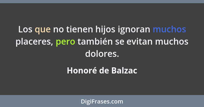 Los que no tienen hijos ignoran muchos placeres, pero también se evitan muchos dolores.... - Honoré de Balzac