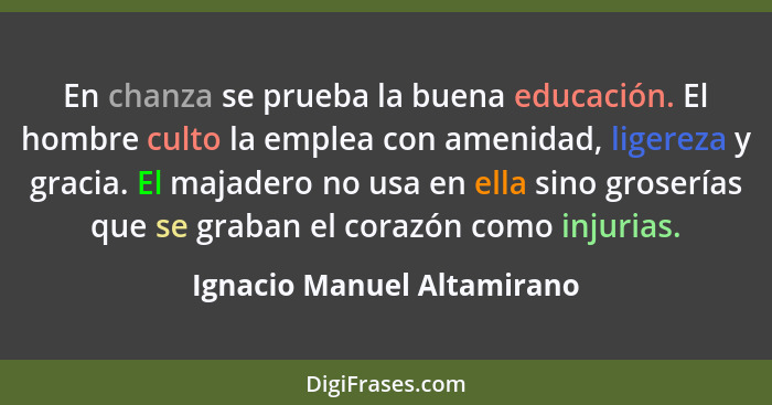 En chanza se prueba la buena educación. El hombre culto la emplea con amenidad, ligereza y gracia. El majadero no usa en e... - Ignacio Manuel Altamirano