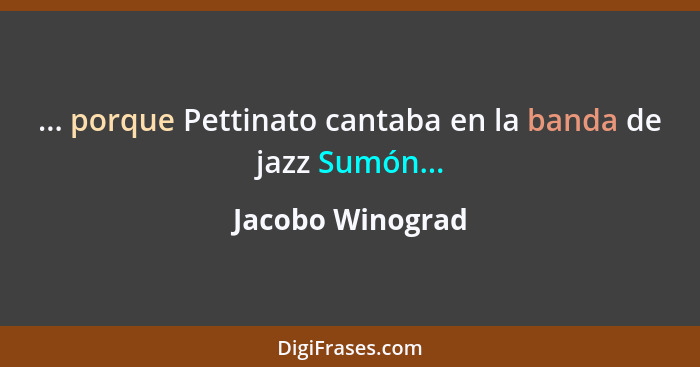 ... porque Pettinato cantaba en la banda de jazz Sumón...... - Jacobo Winograd