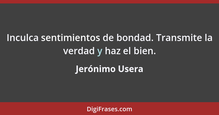 Inculca sentimientos de bondad. Transmite la verdad y haz el bien.... - Jerónimo Usera