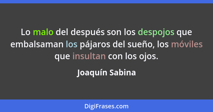 Lo malo del después son los despojos que embalsaman los pájaros del sueño, los móviles que insultan con los ojos.... - Joaquín Sabina