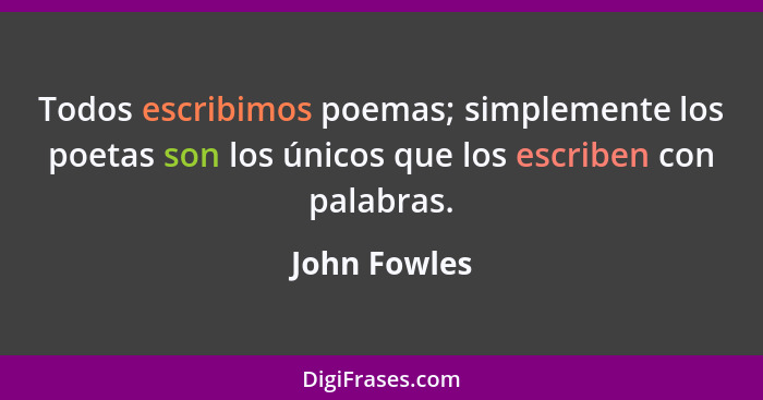 Todos escribimos poemas; simplemente los poetas son los únicos que los escriben con palabras.... - John Fowles