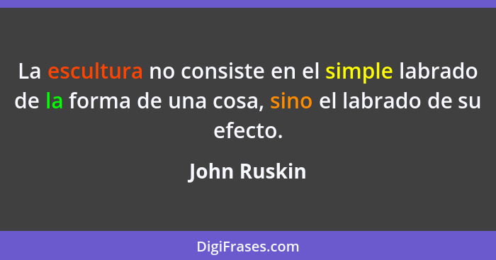 La escultura no consiste en el simple labrado de la forma de una cosa, sino el labrado de su efecto.... - John Ruskin