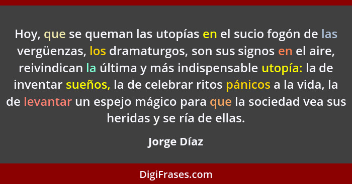 Hoy, que se queman las utopías en el sucio fogón de las vergüenzas, los dramaturgos, son sus signos en el aire, reivindican la última y m... - Jorge Díaz