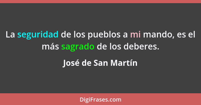 La seguridad de los pueblos a mi mando, es el más sagrado de los deberes.... - José de San Martín