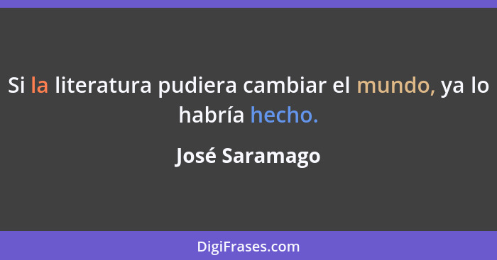 Si la literatura pudiera cambiar el mundo, ya lo habría hecho.... - José Saramago