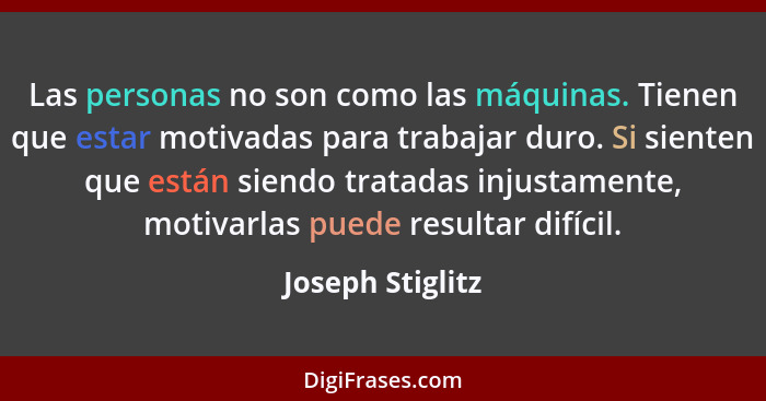 Las personas no son como las máquinas. Tienen que estar motivadas para trabajar duro. Si sienten que están siendo tratadas injustame... - Joseph Stiglitz