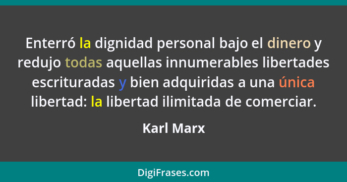 Enterró la dignidad personal bajo el dinero y redujo todas aquellas innumerables libertades escrituradas y bien adquiridas a una única lib... - Karl Marx